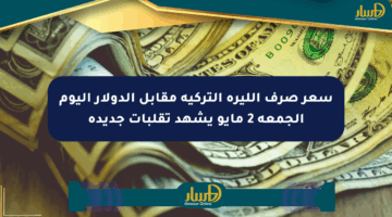 سعر صرف الليرة التركية مقابل الدولار اليوم الجمعة 2 مايو يشهد تقلبات جديدة